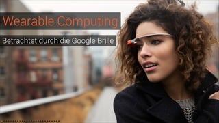 Wearable Computing
Betrachtet durch die Google Brille

 
