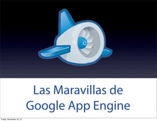 Las Maravillas de
Google App Engine
Friday, November 16, 12

 