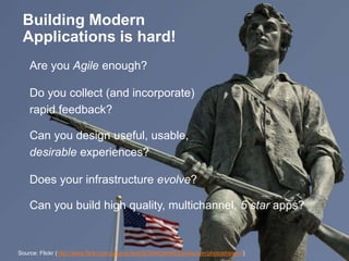 Building Modern 
Applications is hard! 
Are you Agile enough? 
Do you collect (and incorporate) 
rapid feedback? 
Can you design useful, usable, 
desirable experiences? 
Does your infrastructure evolve? 
Can you build high quality, multichannel, 5 star apps? 
Source: Flickr (http://www.flickr.com/photos/kaz25/2444344463/sizes/o/in/photostream//) 
 