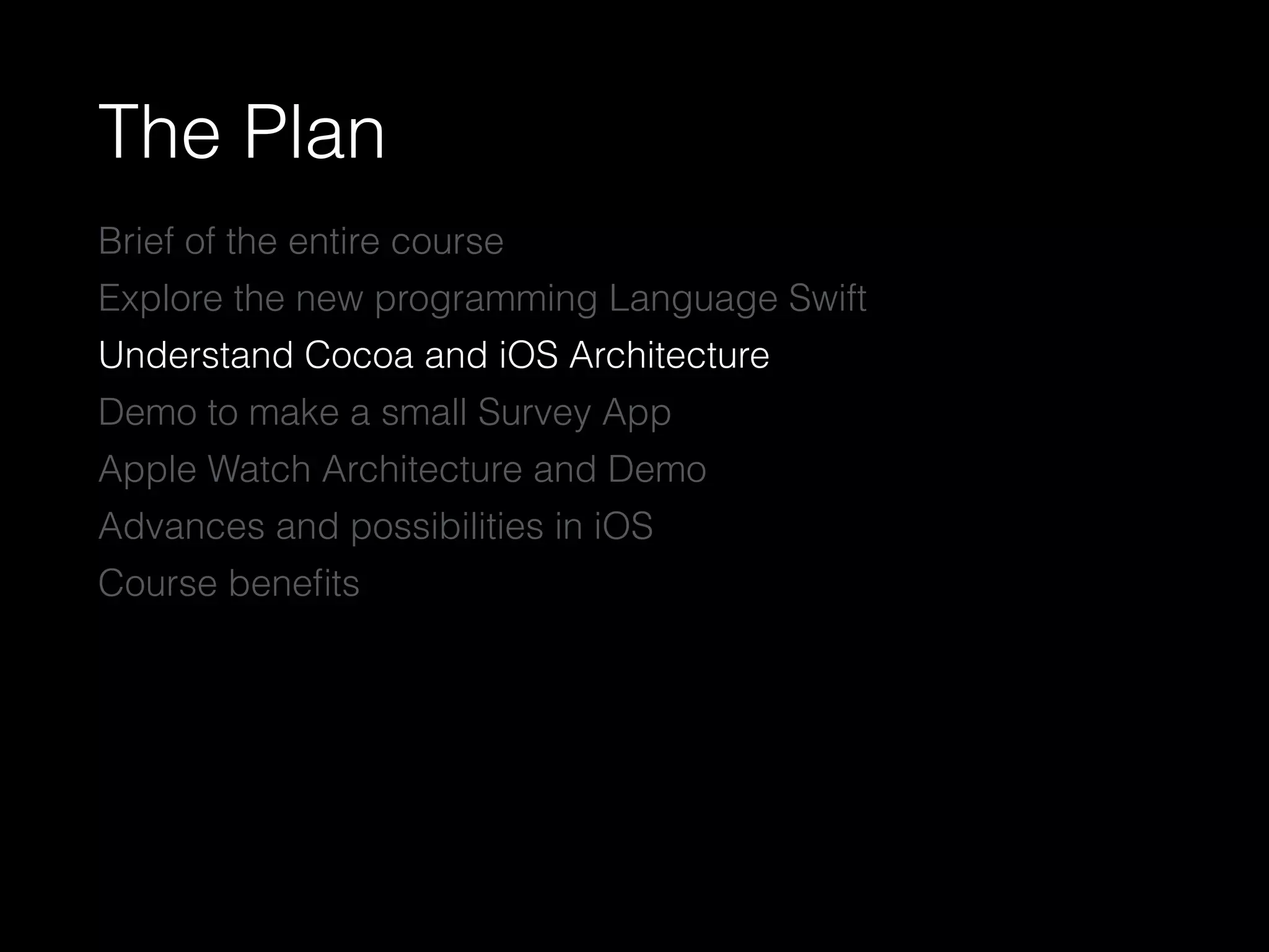 The Plan
Brief of the entire course
Explore the new programming Language Swift
Understand Cocoa and iOS Architecture
Demo to make a small Survey App
Apple Watch Architecture and Demo
Advances and possibilities in iOS
Course beneﬁts
 