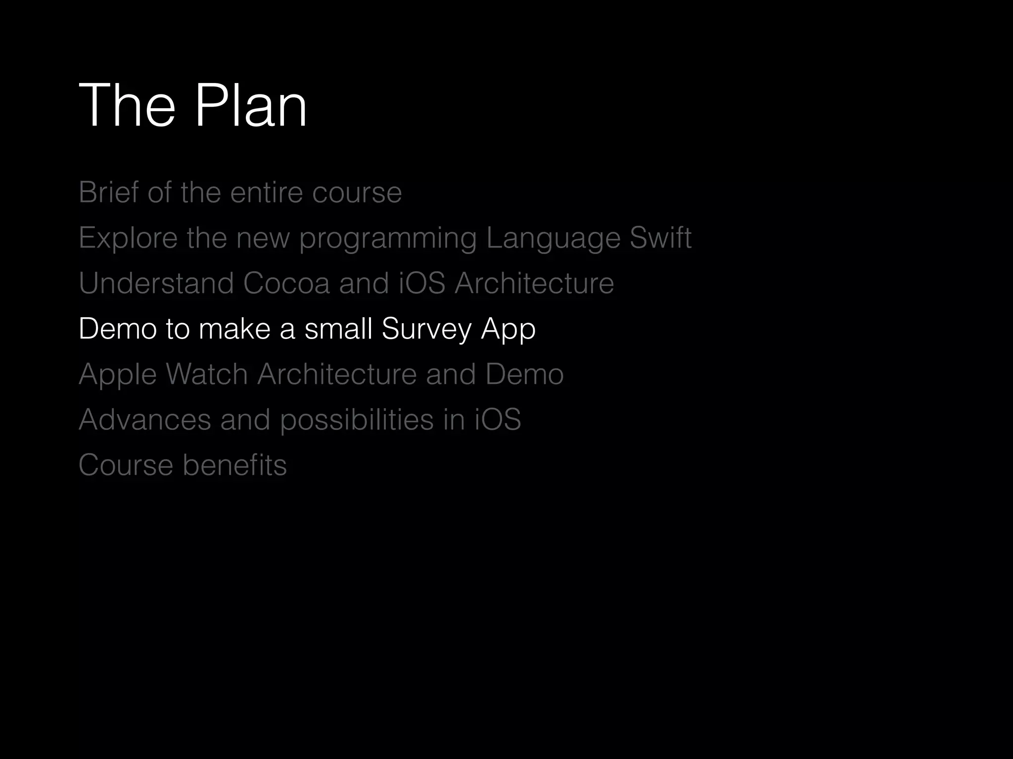 The Plan
Brief of the entire course
Explore the new programming Language Swift
Understand Cocoa and iOS Architecture
Demo to make a small Survey App
Apple Watch Architecture and Demo
Advances and possibilities in iOS
Course beneﬁts
 