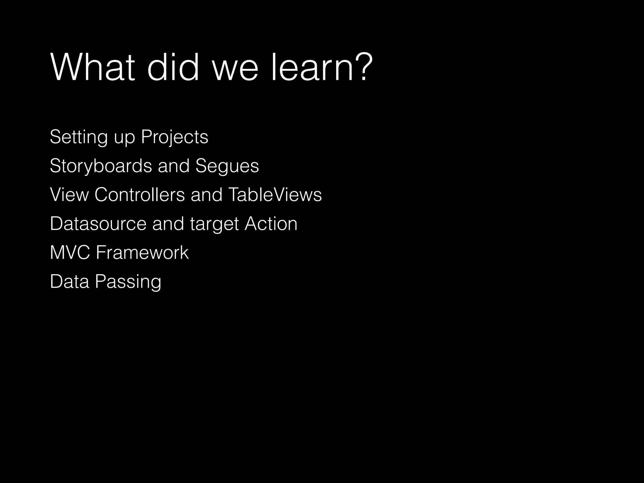 What did we learn?
Setting up Projects
Storyboards and Segues
View Controllers and TableViews
Datasource and target Action
MVC Framework
Data Passing
 