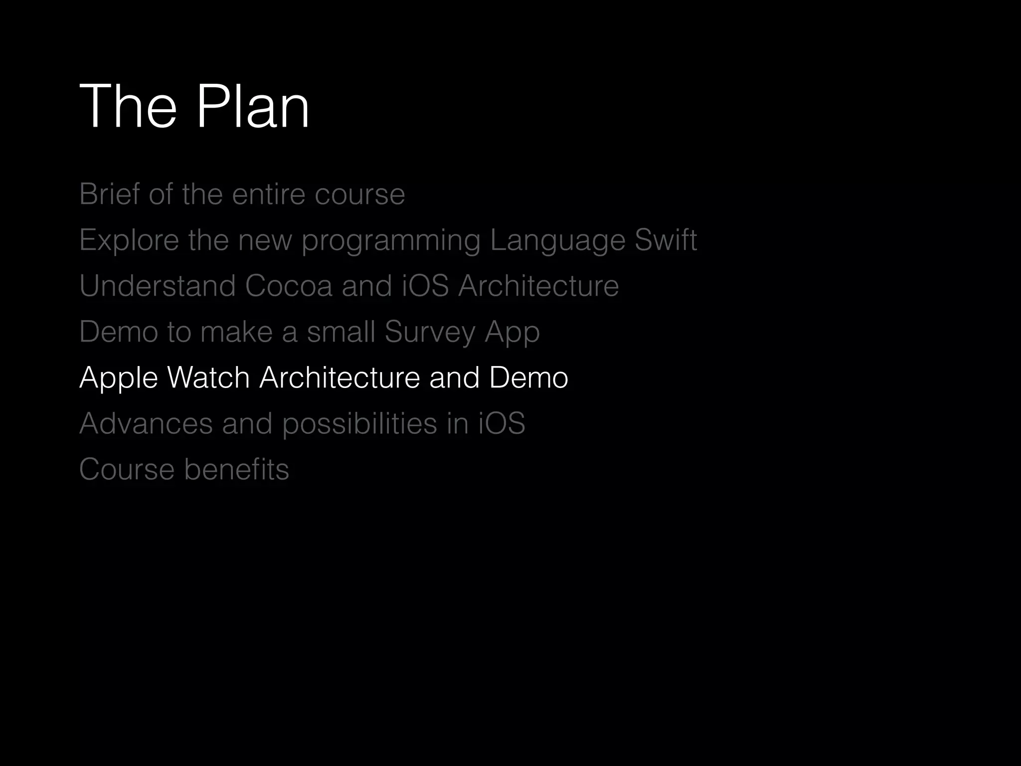 The Plan
Brief of the entire course
Explore the new programming Language Swift
Understand Cocoa and iOS Architecture
Demo to make a small Survey App
Apple Watch Architecture and Demo
Advances and possibilities in iOS
Course beneﬁts
 