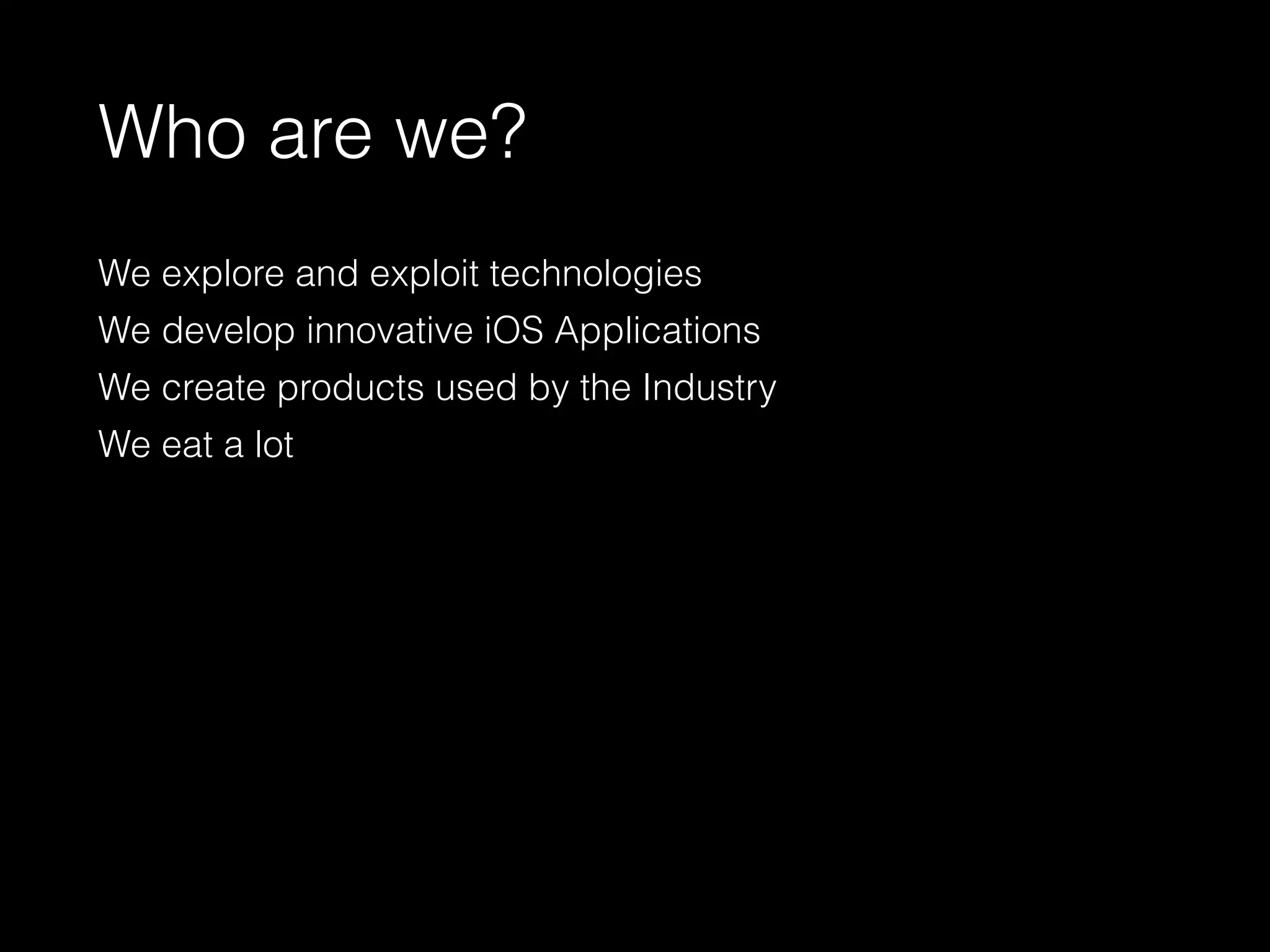 Who are we?
We explore and exploit technologies
We develop innovative iOS Applications
We create products used by the Industry
We eat a lot
 
