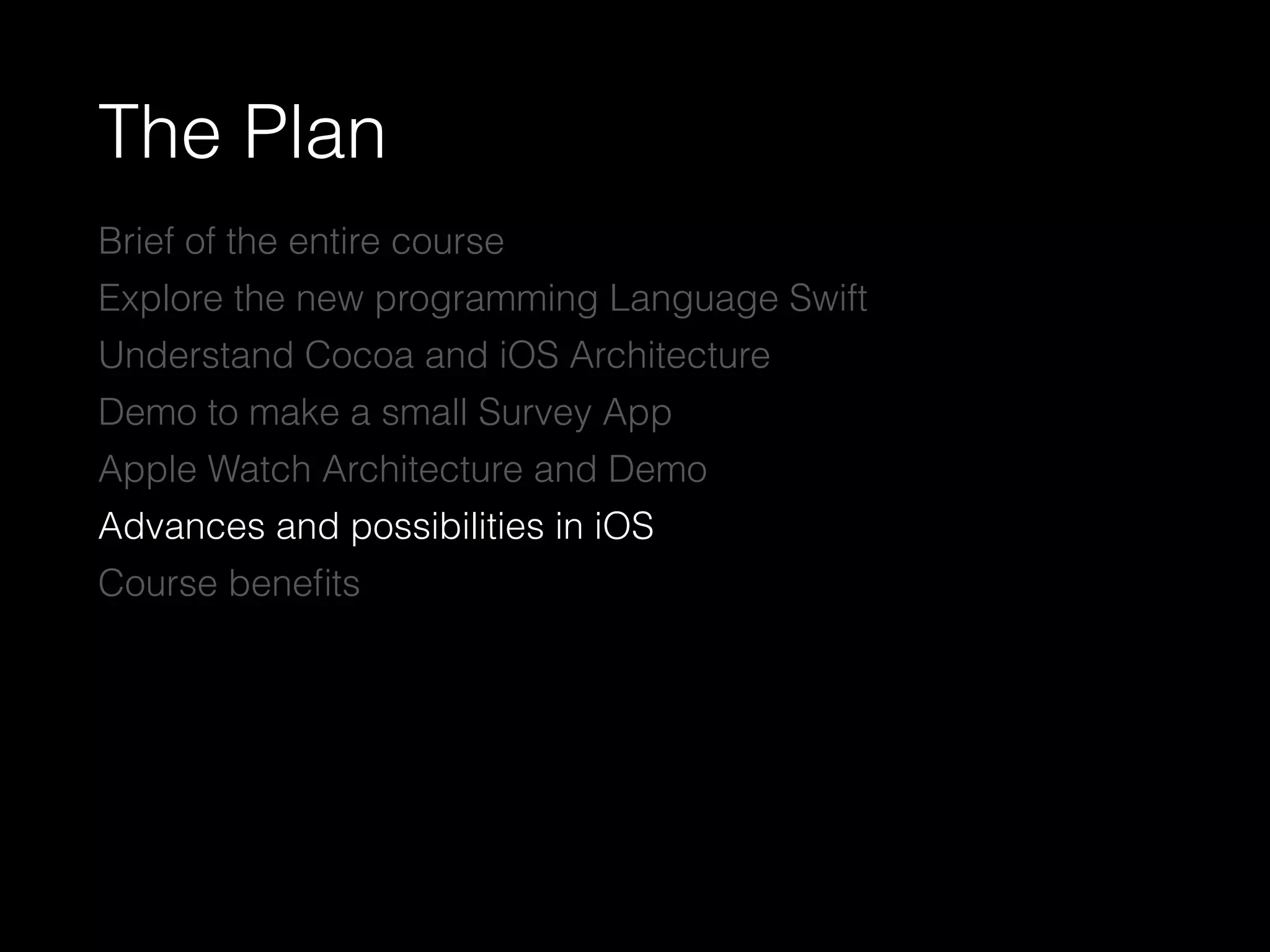 The Plan
Brief of the entire course
Explore the new programming Language Swift
Understand Cocoa and iOS Architecture
Demo to make a small Survey App
Apple Watch Architecture and Demo
Advances and possibilities in iOS
Course beneﬁts
 