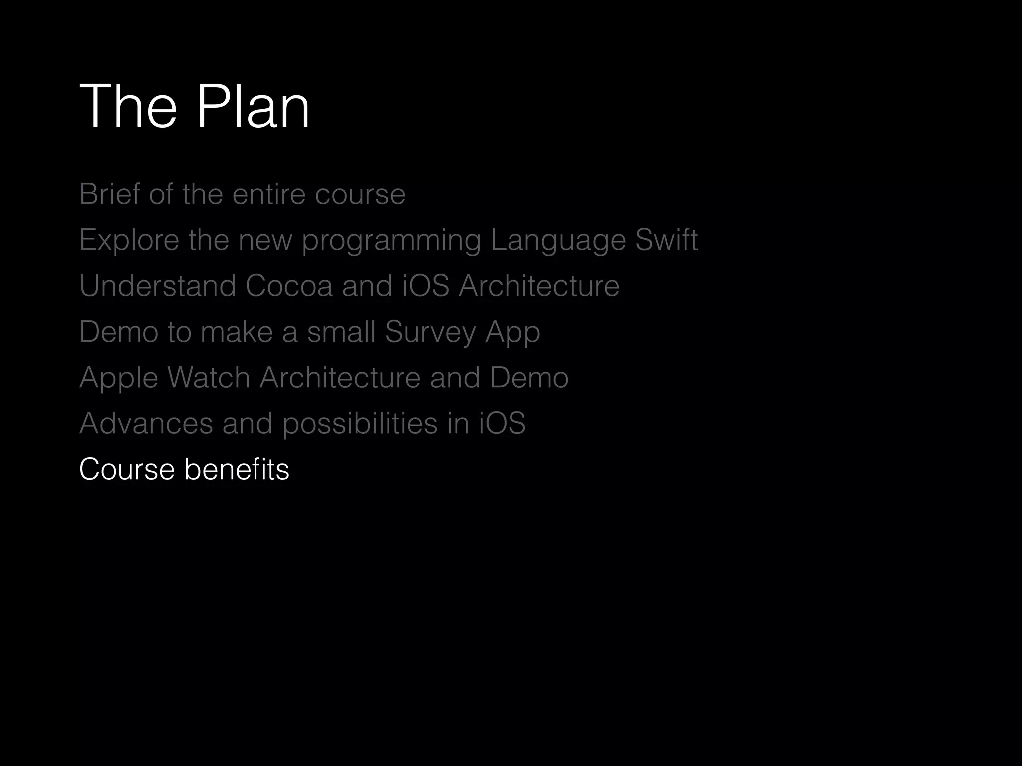 The Plan
Brief of the entire course
Explore the new programming Language Swift
Understand Cocoa and iOS Architecture
Demo to make a small Survey App
Apple Watch Architecture and Demo
Advances and possibilities in iOS
Course beneﬁts
 
