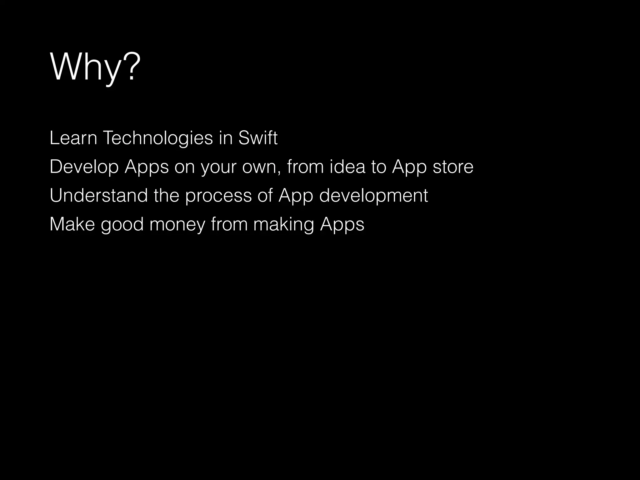 Why?
Learn Technologies in Swift
Develop Apps on your own, from idea to App store
Understand the process of App development
Make good money from making Apps
 