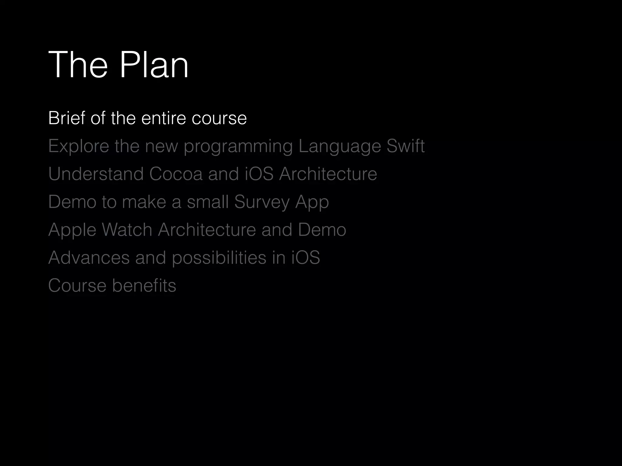 The Plan
Brief of the entire course
Explore the new programming Language Swift
Understand Cocoa and iOS Architecture
Demo to make a small Survey App
Apple Watch Architecture and Demo
Advances and possibilities in iOS
Course beneﬁts
 