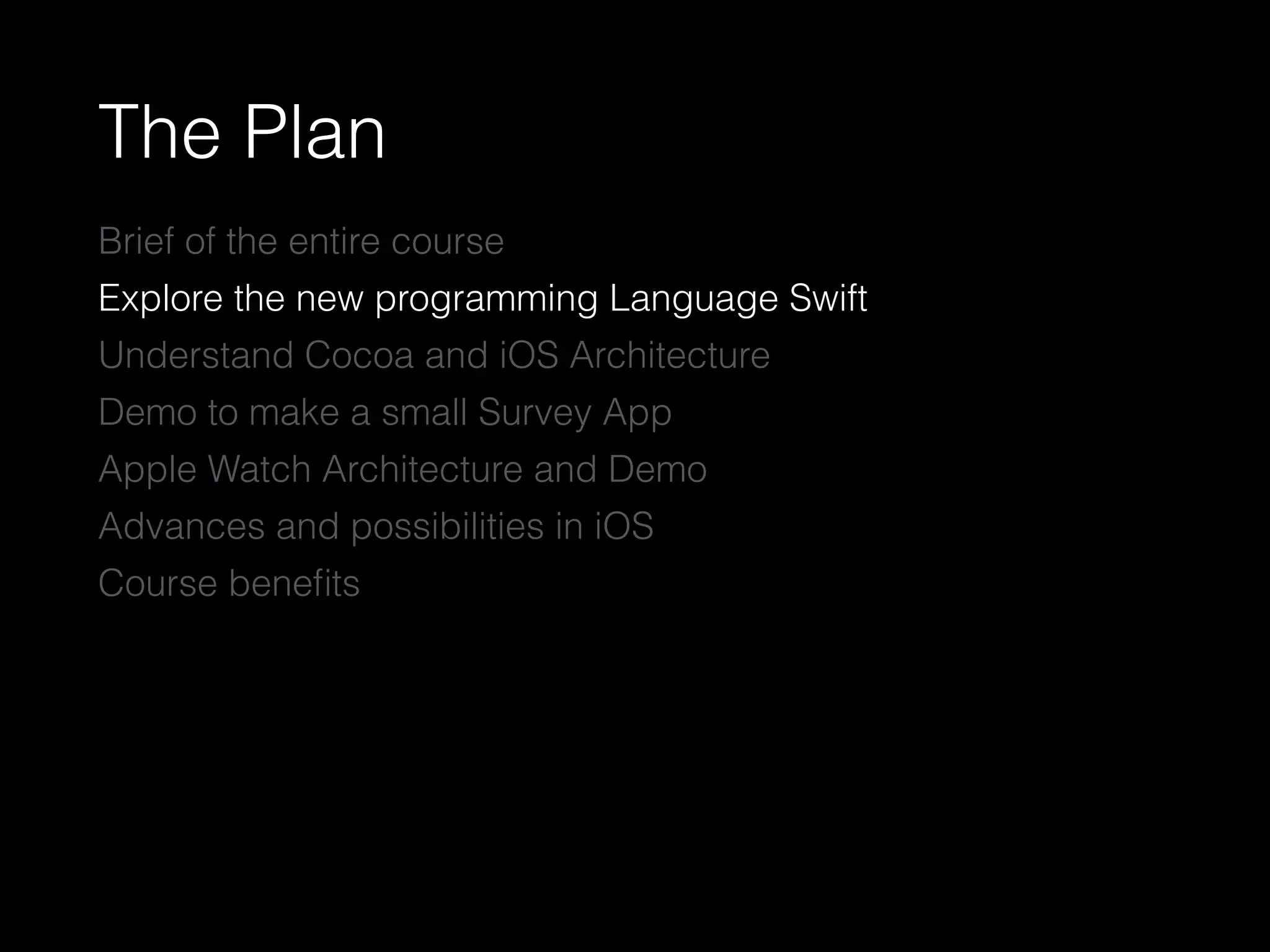 The Plan
Brief of the entire course
Explore the new programming Language Swift
Understand Cocoa and iOS Architecture
Demo to make a small Survey App
Apple Watch Architecture and Demo
Advances and possibilities in iOS
Course beneﬁts
 