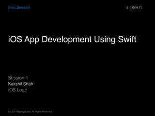 iOS App Development Using Swift
Session 1
Kakshil Shah
iOS Lead
#iOSBZL
(c) 2014 BazingaLabs. All Rights Reserved
Intro Session
 