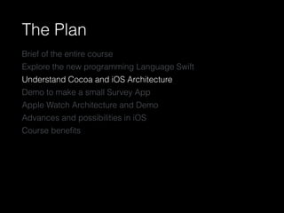 The Plan
Brief of the entire course
Explore the new programming Language Swift
Understand Cocoa and iOS Architecture
Demo to make a small Survey App
Apple Watch Architecture and Demo
Advances and possibilities in iOS
Course beneﬁts
 