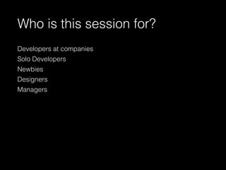 Who is this session for?
Developers at companies
Solo Developers
Newbies
Designers
Managers
 
