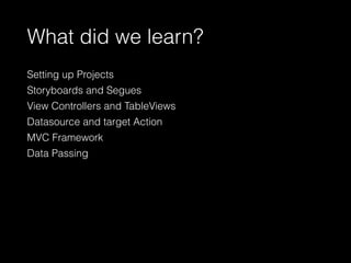 What did we learn?
Setting up Projects
Storyboards and Segues
View Controllers and TableViews
Datasource and target Action
MVC Framework
Data Passing
 