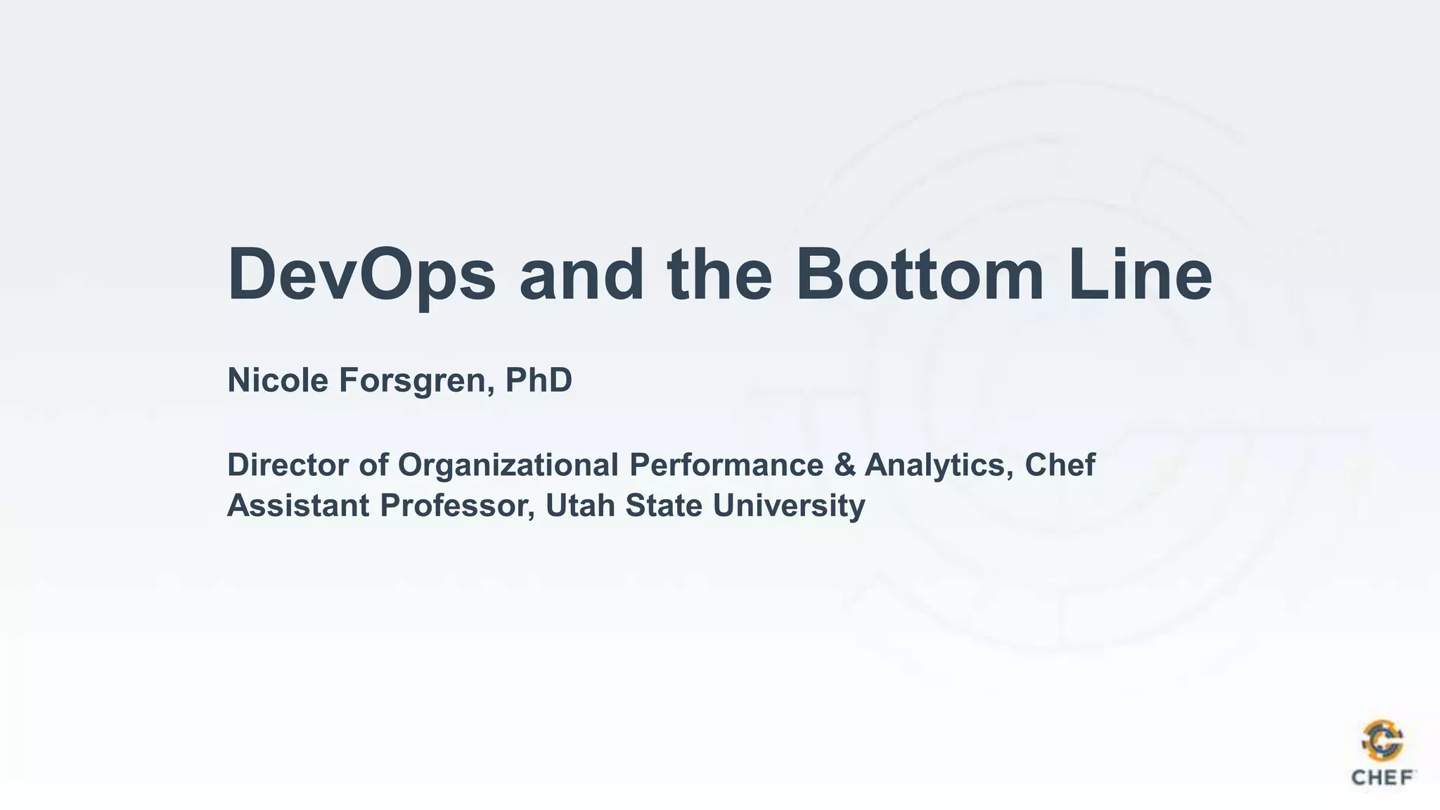 Nicole Forsgren, PhD
Director of Organizational Performance & Analytics, Chef
Assistant Professor, Utah State University
DevOps and the Bottom Line
 
