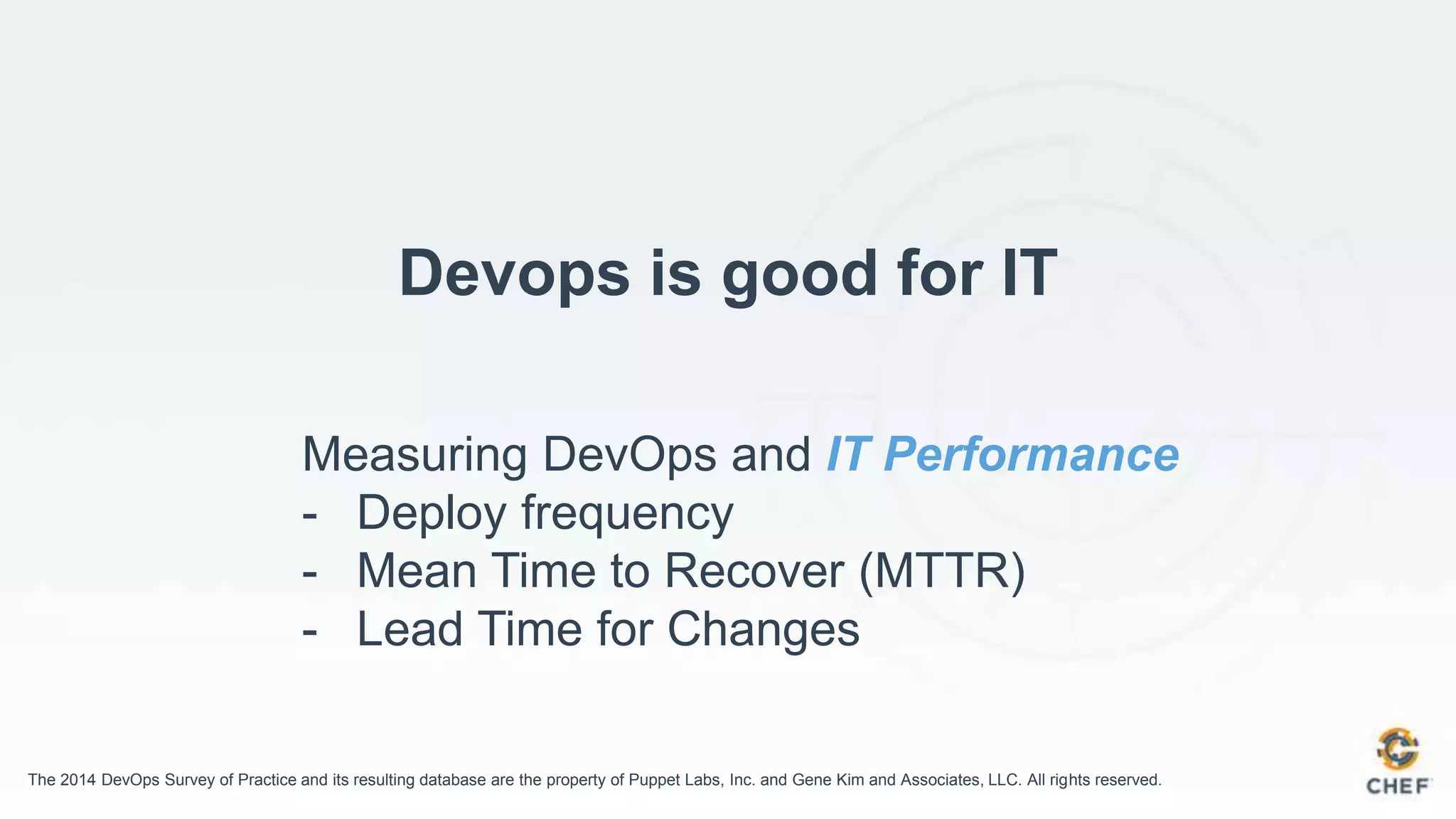 Devops is good for IT
Measuring DevOps and IT Performance
- Deploy frequency
- Mean Time to Recover (MTTR)
- Lead Time for Changes
The 2014 DevOps Survey of Practice and its resulting database are the property of Puppet Labs, Inc. and Gene Kim and Associates, LLC. All rights reserved.
 