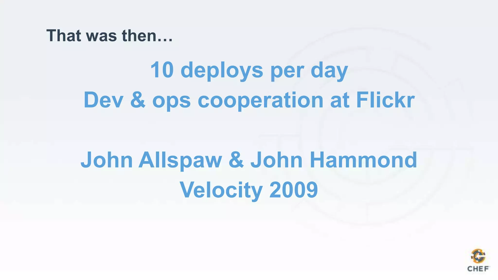10 deploys per day
Dev & ops cooperation at Flickr
John Allspaw & John Hammond
Velocity 2009
That was then…
 