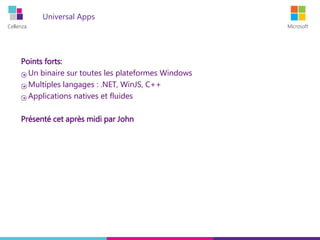 Cellenza Microsoft
Universal Apps
Points forts:
Un binaire sur toutes les plateformes Windows
Multiples langages : .NET, WinJS, C++
Applications natives et fluides
Présenté cet après midi par John
 