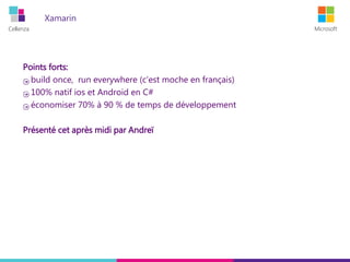 Cellenza Microsoft
Xamarin
Points forts:
build once, run everywhere (c'est moche en français)
100% natif ios et Android en C#
économiser 70% à 90 % de temps de développement
Présenté cet après midi par Andreï
 