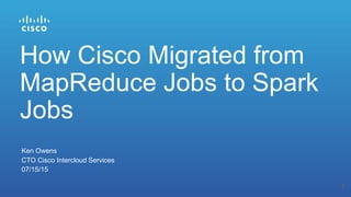 Ken Owens
CTO Cisco Intercloud Services
07/15/15
How Cisco Migrated from
MapReduce Jobs to Spark
Jobs
1
 