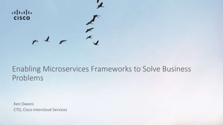 Ken Owens
Enabling Microservices Frameworks to Solve Business
Problems
CTO, Cisco Intercloud Services
 