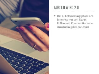 AUS 1.0 WIRD 2.0
➤ Die 1. Entwicklungsphase des
Internets war von klaren
Rollen und Kommunikations-
strukturen gekennzeichnet
 