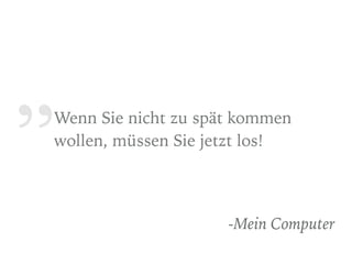 „Wenn Sie nicht zu spät kommen
wollen, müssen Sie jetzt los!
-Mein Computer
 