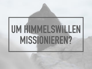 UM HIMMELSWILLEN
MISSIONIEREN?
 