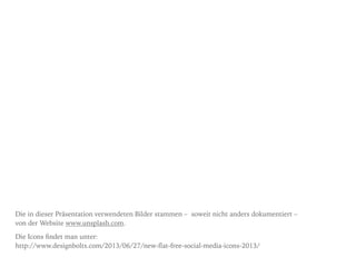 Die in dieser Präsentation verwendeten Bilder stammen – soweit nicht anders dokumentiert –  
von der Website www.unsplash.com.
Die Icons ﬁndet man unter:  
http://www.designbolts.com/2013/06/27/new-ﬂat-free-social-media-icons-2013/
 