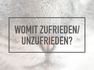 WOMIT ZUFRIEDEN/ 
UNZUFRIEDEN?
 