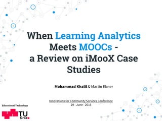 When Learning Analytics
Meets MOOCs -
a Review on iMooX Case
Studies
Educational Technology
Mohammad Khalil & Martin Ebner
Innovations for Community Services Conference
29 - June - 2016
 