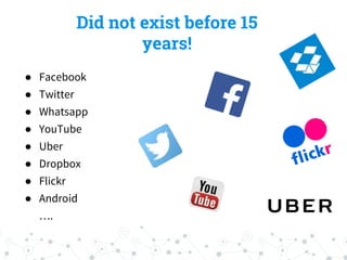 Did not exist before 15
years!
● Facebook
● Twitter
● Whatsapp
● YouTube
● Uber
● Dropbox
● Flickr
● Android
….
 