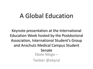 A Global Education
Keynote presentation at the International
Education Week hosted by the Postdoctoral
Association, International Student’s Group
and Anschutz Medical Campus Student
Senate
Ebele Mogo –
Twitter @ebyral
 