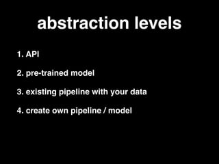 1. API
2. pre-trained model
3. existing pipeline with your data
4. create own pipeline / model
abstraction levels
 