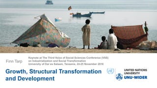Keynote at The Third Voice of Social Sciences Conference (VSS)
on Industrialization and Social Transformation
University of Dar es Salaam, Tanzania, 24-25 November 2016
Finn Tarp
Growth, Structural Transformation
and Development
 