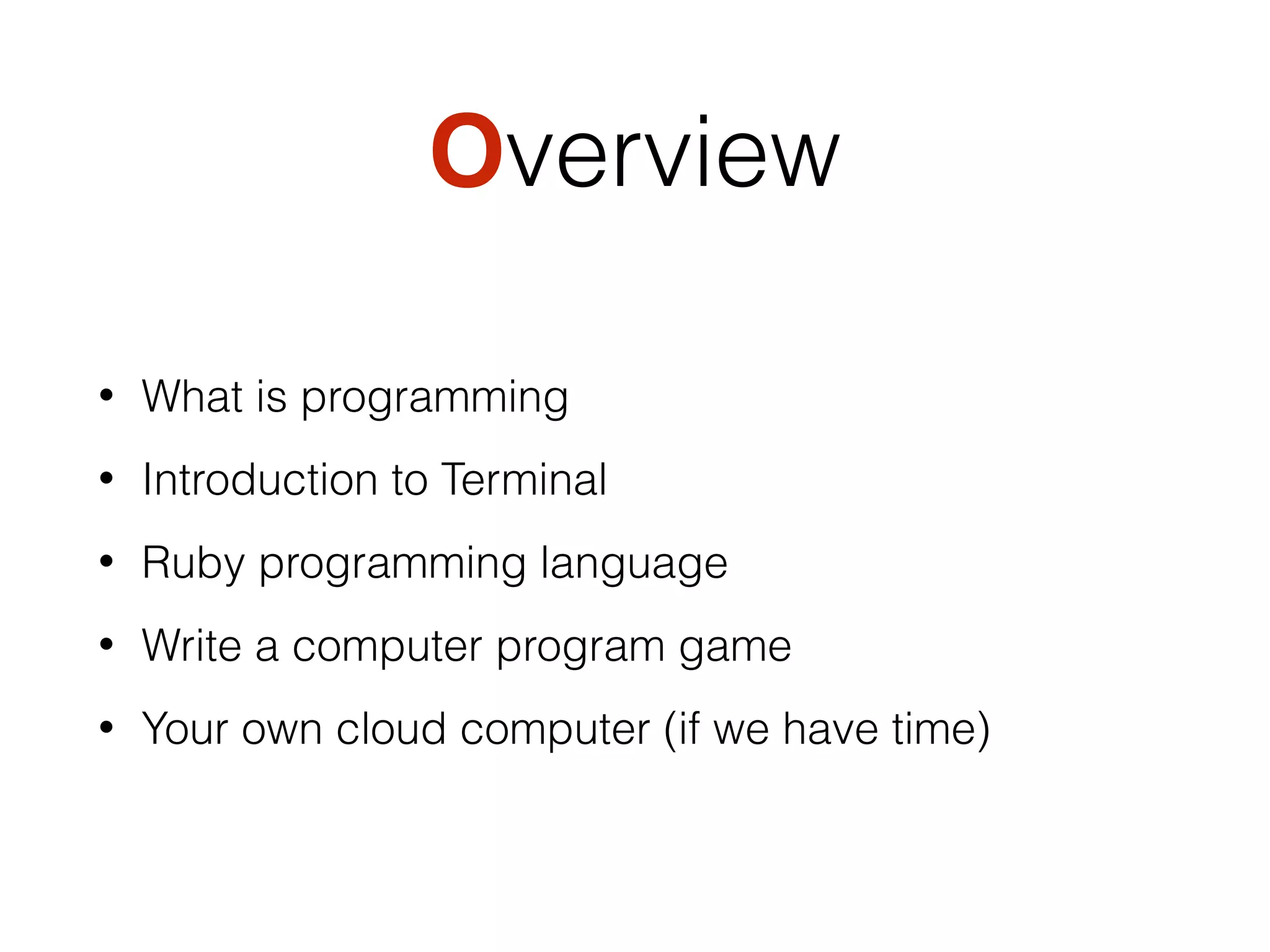 Overview
• What is programming
• Introduction to Terminal
• Ruby programming language
• Write a computer program game
• Your own cloud computer (if we have time)
 