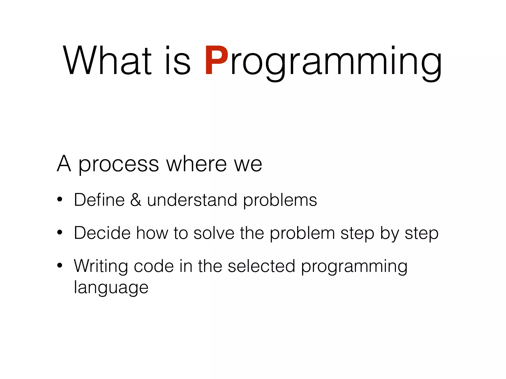 What is Programming
A process where we
• Deﬁne & understand problems
• Decide how to solve the problem step by step
• Writing code in the selected programming
language
 