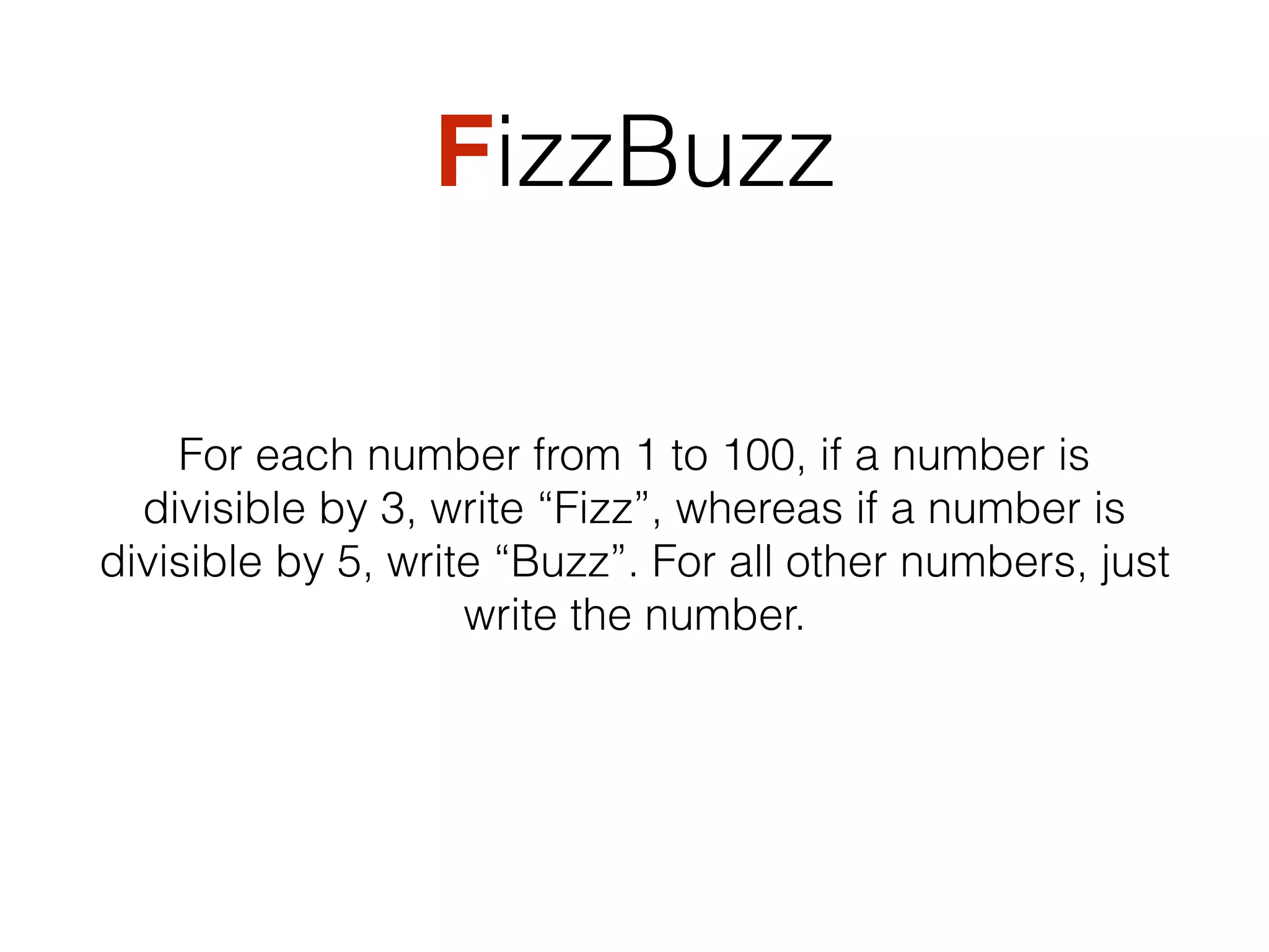FizzBuzz
For each number from 1 to 100, if a number is
divisible by 3, write “Fizz”, whereas if a number is
divisible by 5, write “Buzz”. For all other numbers, just
write the number.
 