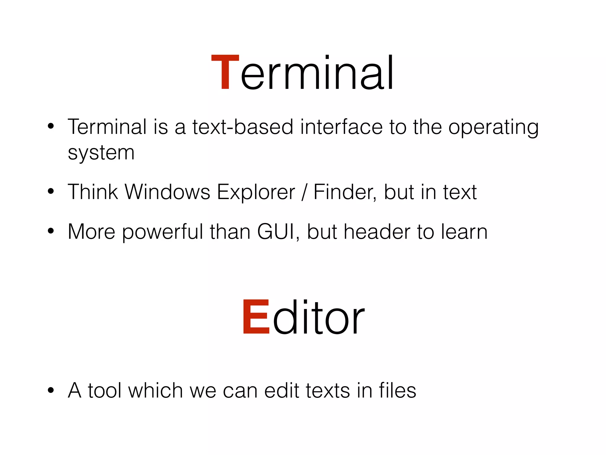 Terminal
• Terminal is a text-based interface to the operating
system
• Think Windows Explorer / Finder, but in text
• More powerful than GUI, but header to learn
Editor
• A tool which we can edit texts in ﬁles
 