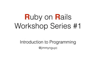 Introduction to Programming
@jimmynguyc
Ruby on Rails
Workshop Series #1
 
