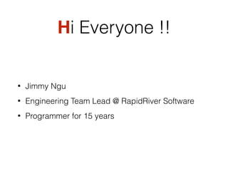 Hi Everyone !!
• Jimmy Ngu
• Engineering Team Lead @ RapidRiver Software
• Programmer for 15 years
 