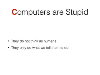 Computers are Stupid
• They do not think as humans
• They only do what we tell them to do
 