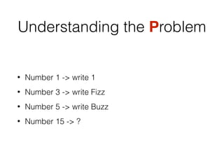 Understanding the Problem
• Number 1 -> write 1
• Number 3 -> write Fizz
• Number 5 -> write Buzz
• Number 15 -> ?
 