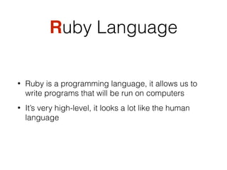 Ruby Language
• Ruby is a programming language, it allows us to
write programs that will be run on computers
• It’s very high-level, it looks a lot like the human
language
 