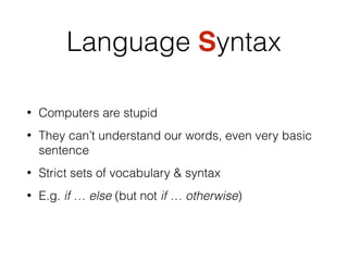 Language Syntax
• Computers are stupid
• They can’t understand our words, even very basic
sentence
• Strict sets of vocabulary & syntax
• E.g. if … else (but not if … otherwise)
 