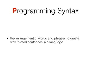 Programming Syntax
• the arrangement of words and phrases to create
well-formed sentences in a language
 