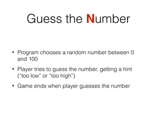 Guess the Number
• Program chooses a random number between 0
and 100
• Player tries to guess the number, getting a hint
(“too low” or “too high”)
• Game ends when player guesses the number
 