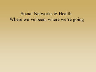 Social Networks & Health
Where we’ve been, where we’re going
 