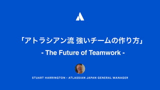 STUART HARRINGTON ATLASSIAN JAPAN GENERAL MANAGER
- The Future of Teamwork -
 