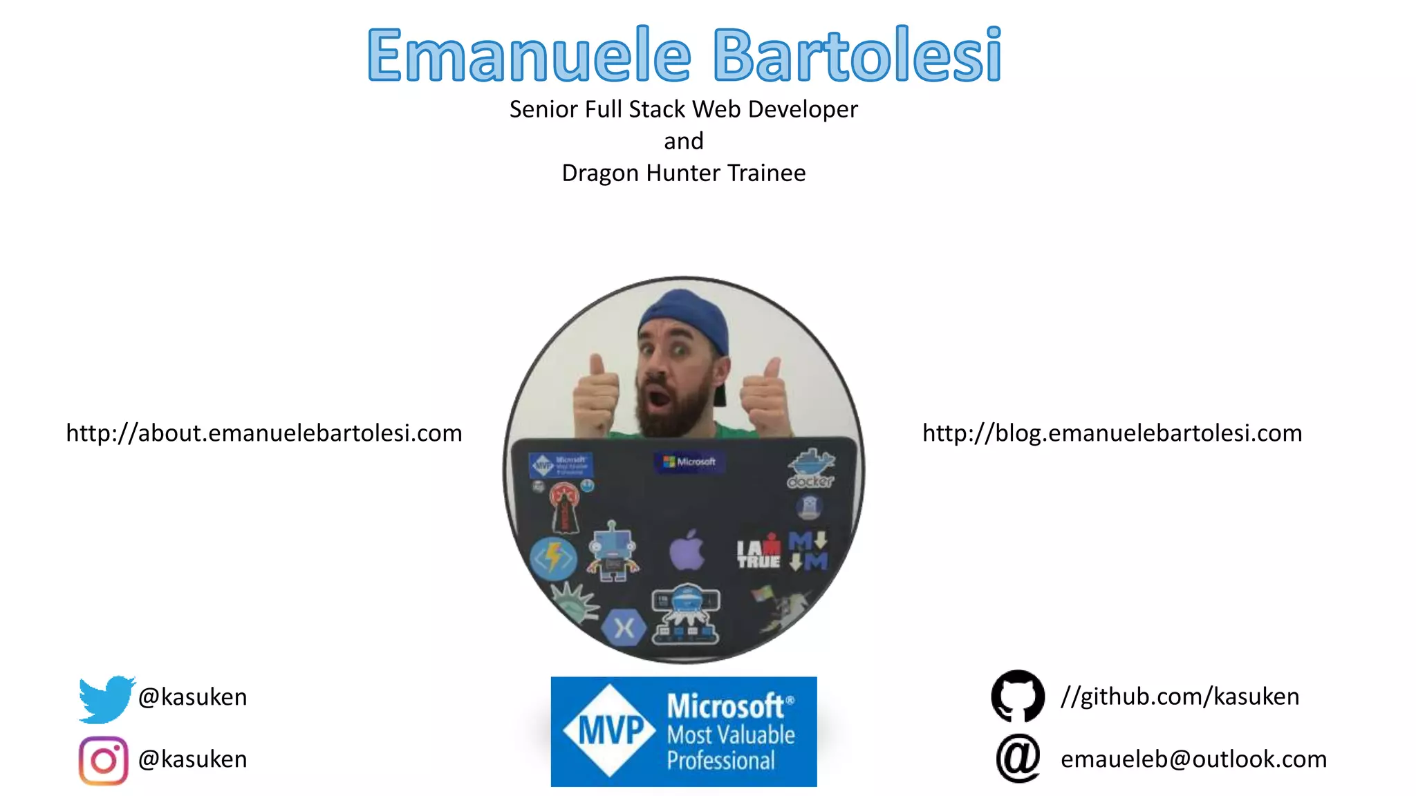 Senior Full Stack Web Developer
and
Dragon Hunter Trainee
http://about.emanuelebartolesi.com http://blog.emanuelebartolesi.com
@kasuken
@kasuken emaueleb@outlook.com
//github.com/kasuken
 