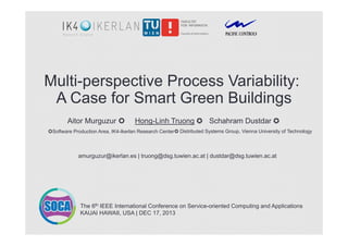Multi-perspective Process Variability:
A Case for Smart Green Buildings
Aitor Murguzur 

Hong-Linh Truong ✪ Schahram Dustdar ✪

Software Production Area, IK4-Ikerlan Research Center✪ Distributed Systems Group, Vienna University of Technology

amurguzur@ikerlan.es | truong@dsg.tuwien.ac.at | dustdar@dsg.tuwien.ac.at

The 6th IEEE International Conference on Service-oriented Computing and Applications
KAUAI HAWAII, USA | DEC 17, 2013

 